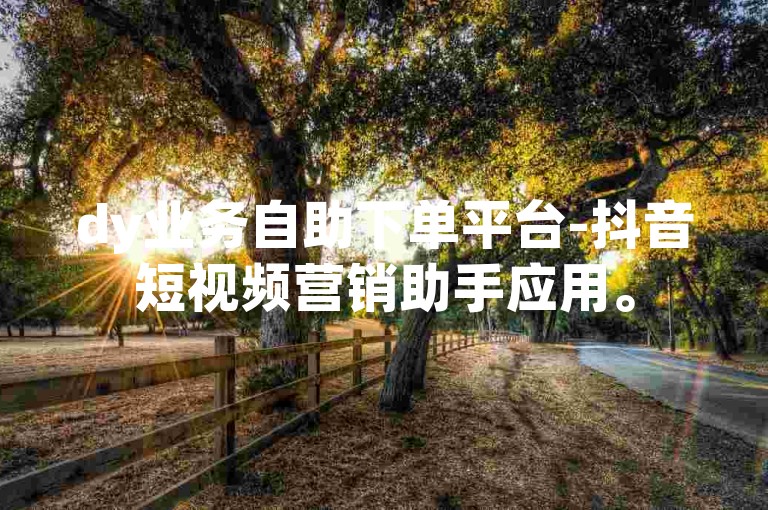 dy业务自助下单平台-抖音短视频营销助手应用。