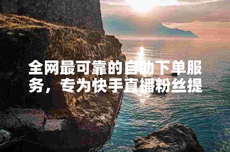 全网最可靠的自助下单服务，专为快手直播粉丝提供低价、稳定的增粉解决方案。