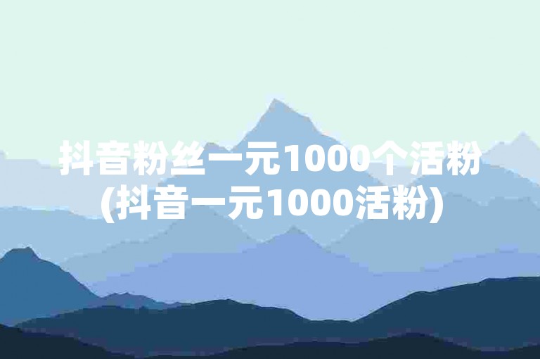 抖音粉丝一元1000个活粉(抖音一元1000活粉)