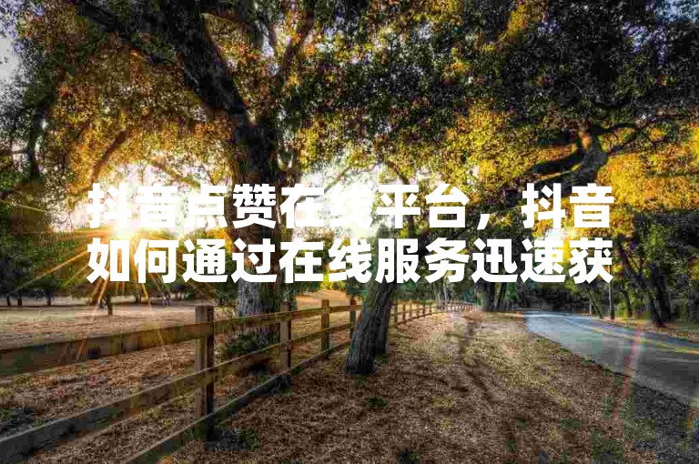 抖音点赞在线平台，抖音如何通过在线服务迅速获得1000个赞？