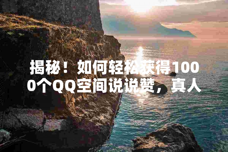 揭秘！如何轻松获得1000个QQ空间说说赞，真人点赞的独家技巧，让你的动态瞬间火爆！2025年必备技能！