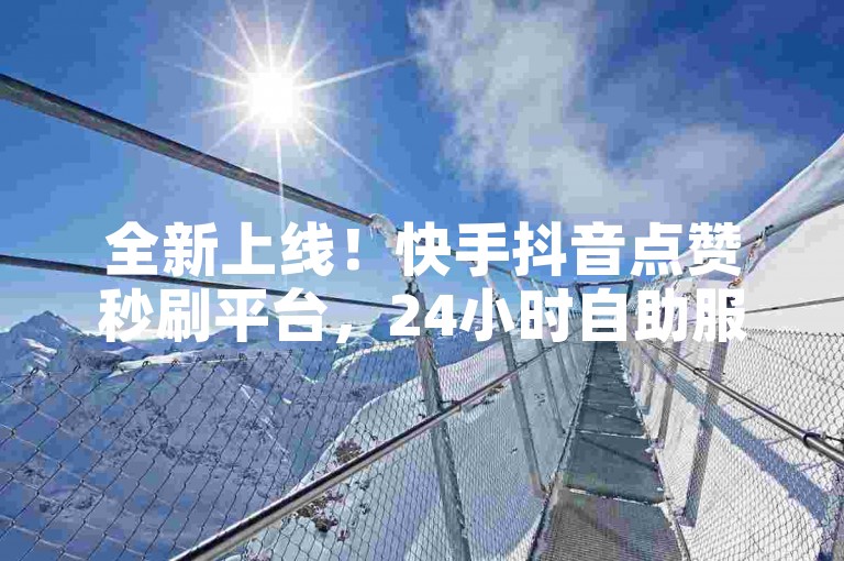 全新上线！快手抖音点赞秒刷平台，24小时自助服务，一元即可获得100次点赞 - 脚本工具免费下载 - 快手账号推广仅需一元起。