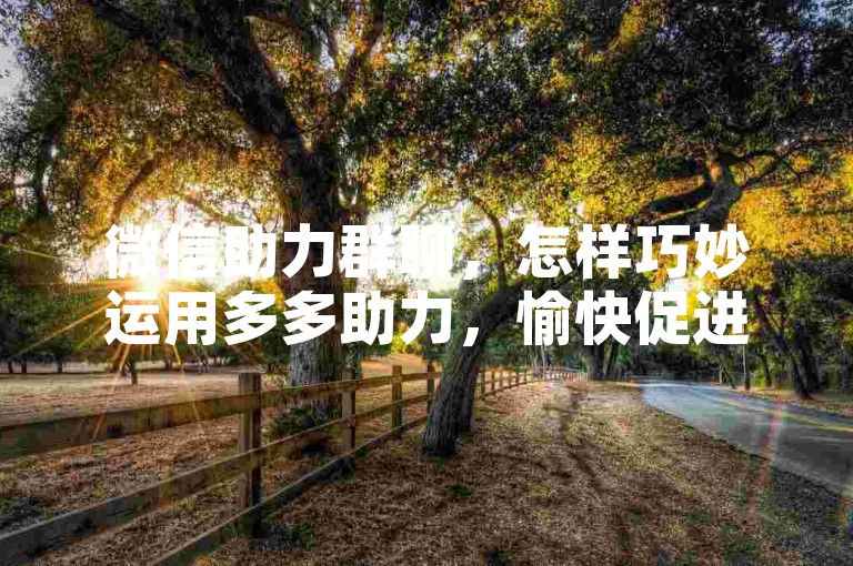 微信助力群聊，怎样巧妙运用多多助力，愉快促进群内交流与壮大。