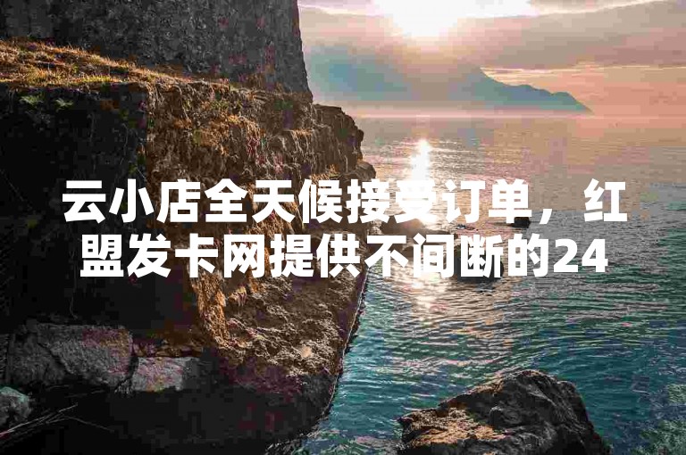 云小店全天候接受订单，红盟发卡网提供不间断的24小时服务。