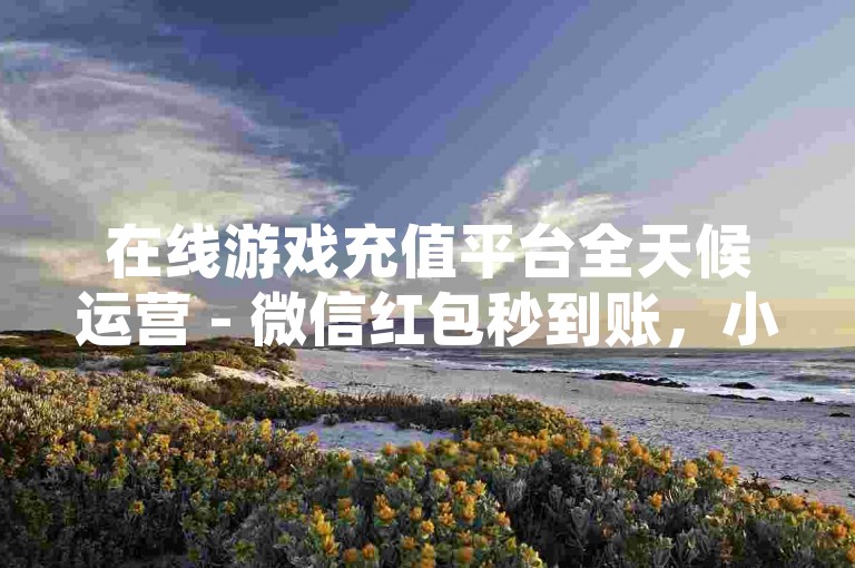 在线游戏充值平台全天候运营 - 微信红包秒到账，小额交易亦精彩！