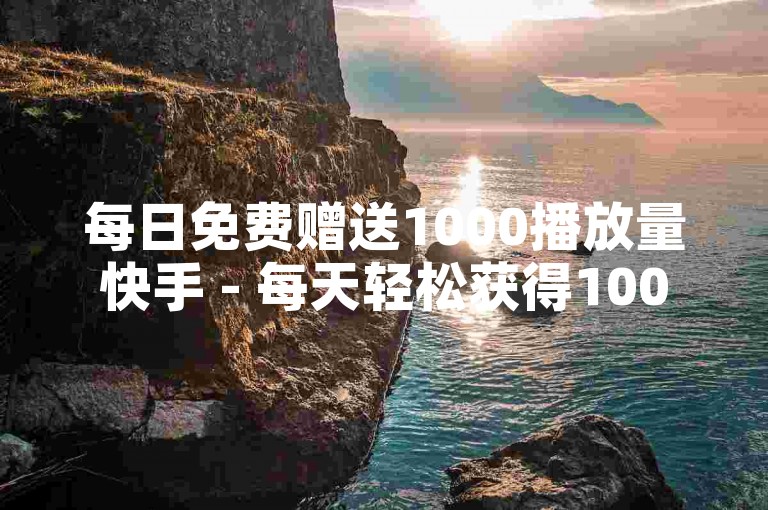 每日免费赠送1000播放量快手 - 每天轻松获得1000播放量，快手慷慨赠予！