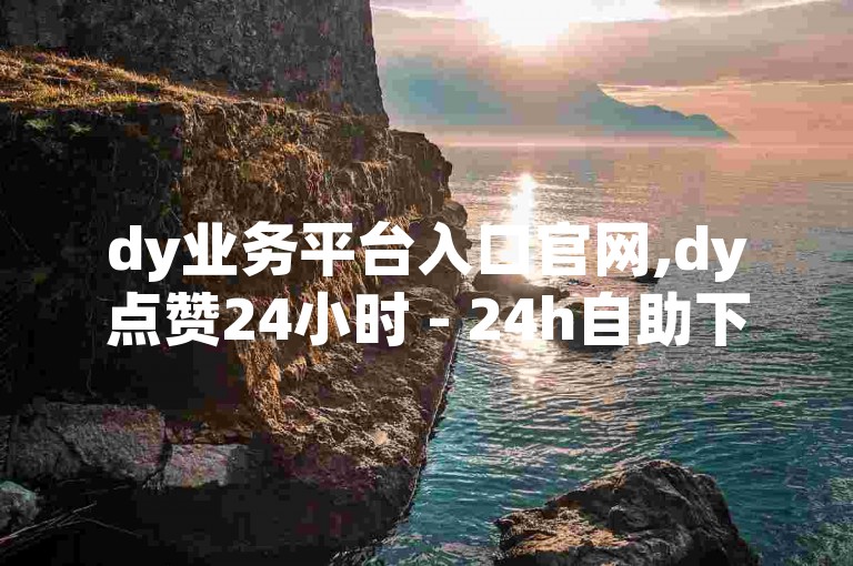 dy业务平台入口官网,dy点赞24小时 - 24h自助下单商城 - 快手自助业务网微利也疯狂!