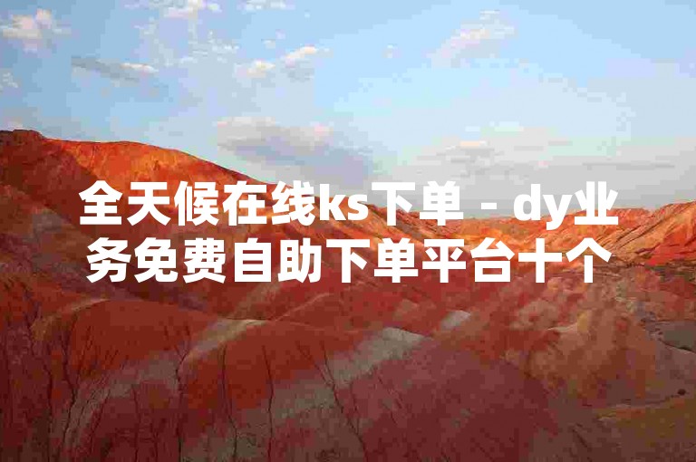 全天候在线ks下单 - dy业务免费自助下单平台十个赞