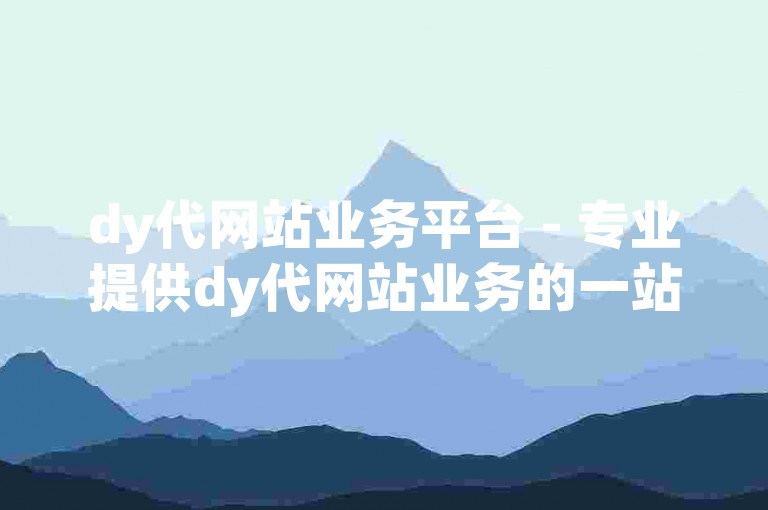 dy代网站业务平台 - 专业提供dy代网站业务的一站式解决方案！