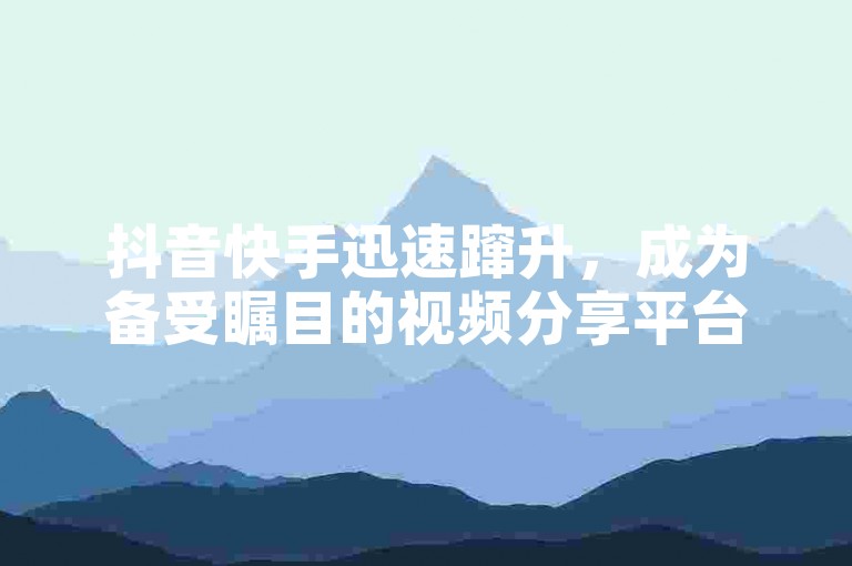 抖音快手迅速蹿升，成为备受瞩目的视频分享平台。