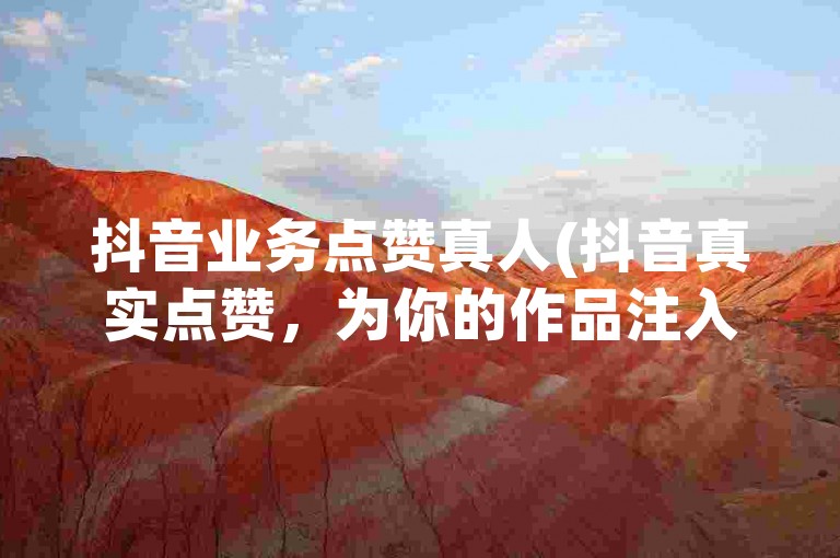 抖音业务点赞真人(抖音真实点赞，为你的作品注入活力)