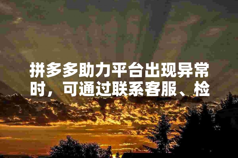 拼多多助力平台出现异常时，可通过联系客服、检查网络连接或更新应用版本来解决。