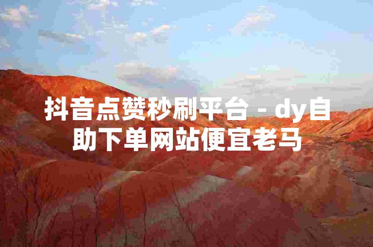 抖音点赞秒刷平台 - dy自助下单网站便宜老马