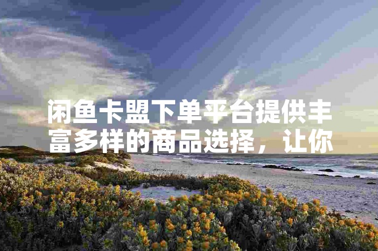 闲鱼卡盟下单平台提供丰富多样的商品选择，让你轻松找到心仪的好物。