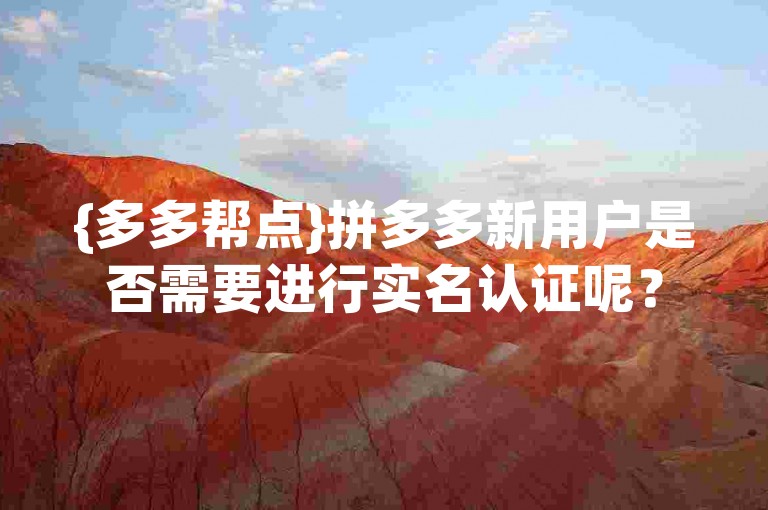 {多多帮点}拼多多新用户是否需要进行实名认证呢？