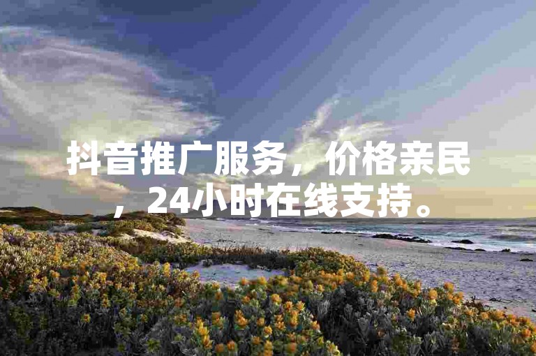 抖音推广服务，价格亲民，24小时在线支持。