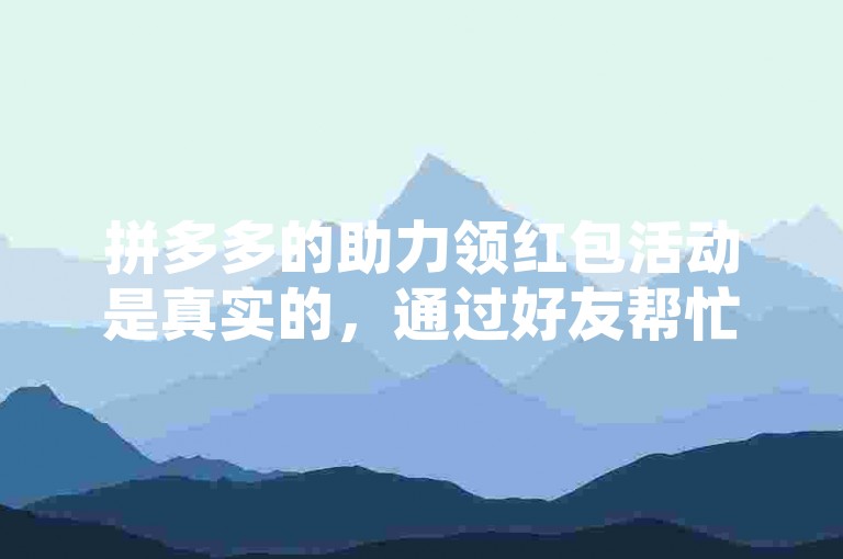 拼多多的助力领红包活动是真实的，通过好友帮忙确实可以领取到红包。