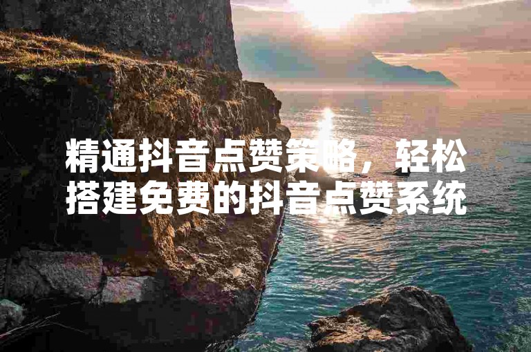 精通抖音点赞策略，轻松搭建免费的抖音点赞系统，让你在短视频领域迅速崭露头角并引领风尚。