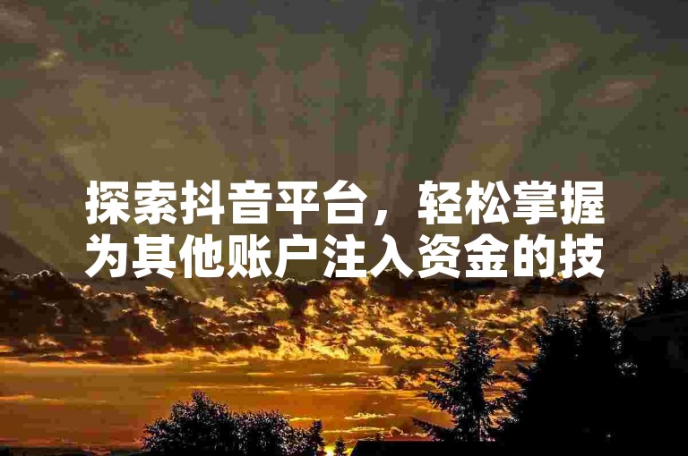 探索抖音平台，轻松掌握为其他账户注入资金的技巧（向他人的抖音账号充值，简易操作手册）。