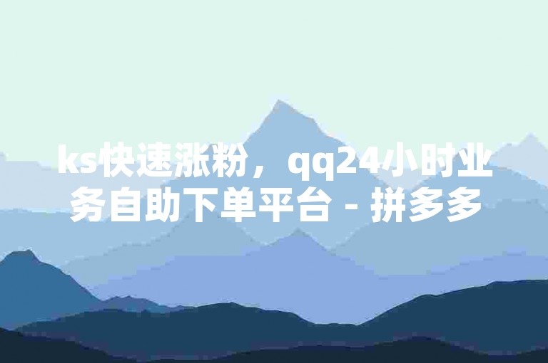 ks快速涨粉，qq24小时业务自助下单平台 - 拼多多砍价辅助软件 - 抖音真实粉丝购买价格。
