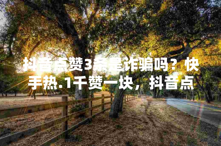 抖音点赞3条是诈骗吗？快手热.1千赞一块，抖音点赞充值秒到账二十个 - qq说说赞在线下单低价。