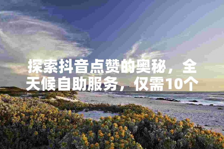 探索抖音点赞的奥秘，全天候自助服务，仅需10个赞即可启动，更有超值刷钻服务，全网最低价等你来揭秘！