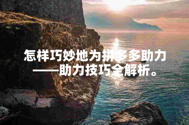 怎样巧妙地为拼多多助力——助力技巧全解析。