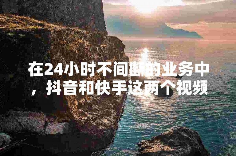 在24小时不间断的业务中，抖音和快手这两个视频平台提供了丰富多彩的内容，满足了用户对娱乐、学习和社交的多样化需求。