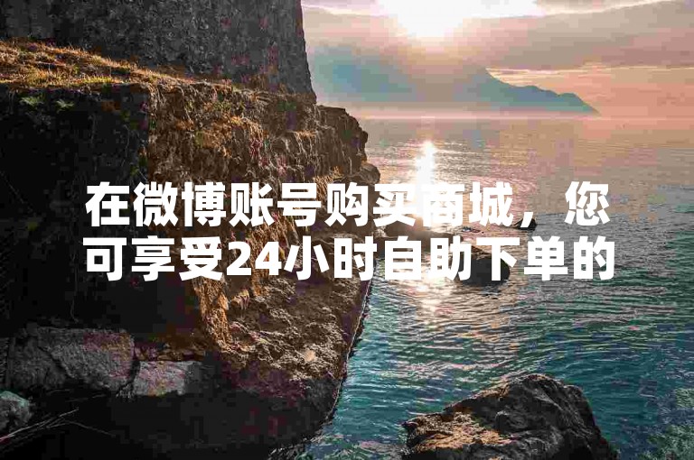 在微博账号购买商城，您可享受24小时自助下单的便利服务，轻松获取0.1元一万赞的超值体验。