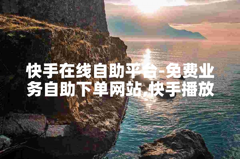 快手在线自助平台-免费业务自助下单网站,快手播放量1000免费下单