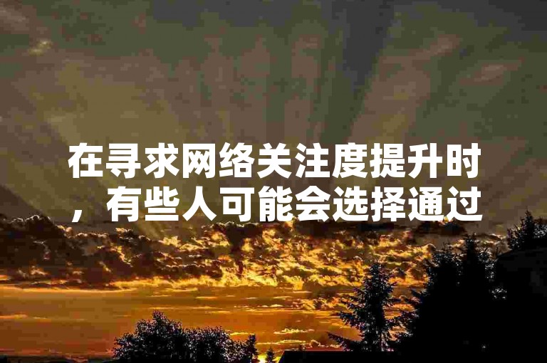 在寻求网络关注度提升时，有些人可能会选择通过购买QQ说说赞来快速增加自己内容的曝光度。