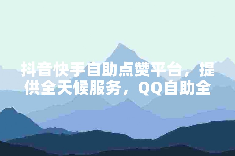 抖音快手自助点赞平台，提供全天候服务，QQ自助全网价格最低，KS脚本下载助你畅游无限可能。
