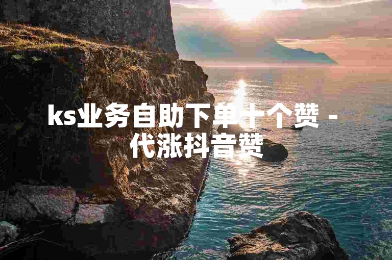 ks业务自助下单十个赞 - 代涨抖音赞