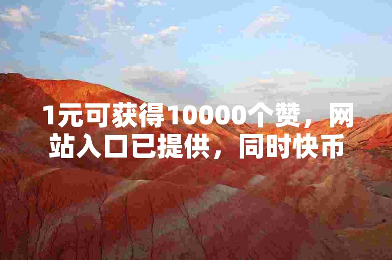 1元可获得10000个赞，网站入口已提供，同时快币充值优惠进行中，仅需6元即可获得60币。