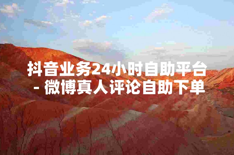 抖音业务24小时自助平台 - 微博真人评论自助下单，提供便捷的社交媒体互动服务。