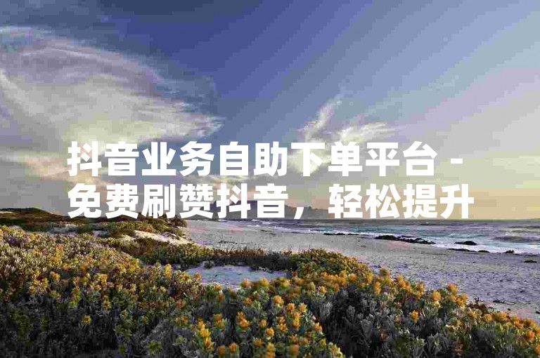 抖音业务自助下单平台 - 免费刷赞抖音，轻松提升视频热度。