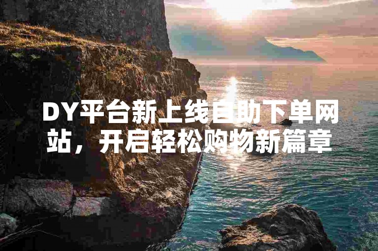 DY平台新上线自助下单网站，开启轻松购物新篇章。