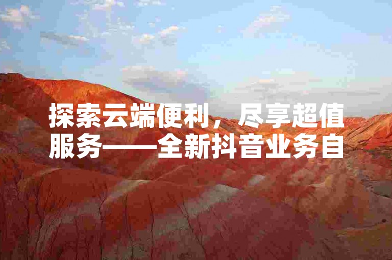 探索云端便利，尽享超值服务——全新抖音业务自助平台云笙等你来体验。