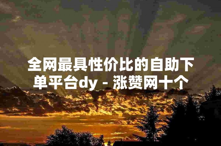 全网最具性价比的自助下单平台dy - 涨赞网十个