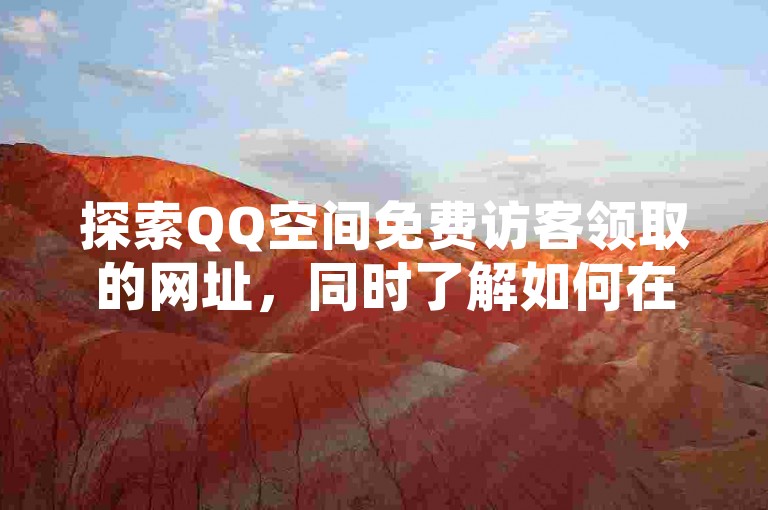 探索QQ空间免费访客领取的网址，同时了解如何在抖音上有效增加粉丝量。