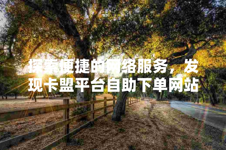 探索便捷的网络服务，发现卡盟平台自助下单网站ks与qq点赞自助平台下单网站抖音，为您的数字生活增添无限可能。