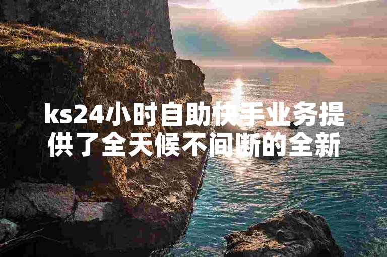 ks24小时自助快手业务提供了全天候不间断的全新自助服务体验。