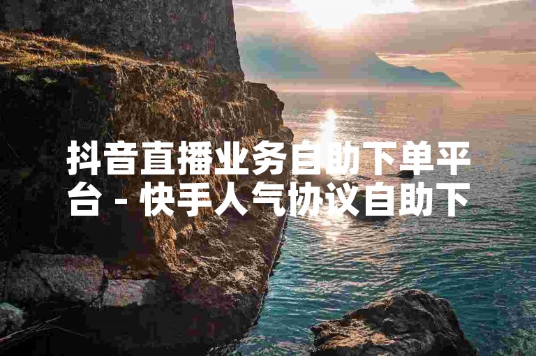 抖音直播业务自助下单平台 - 快手人气协议自助下单首页