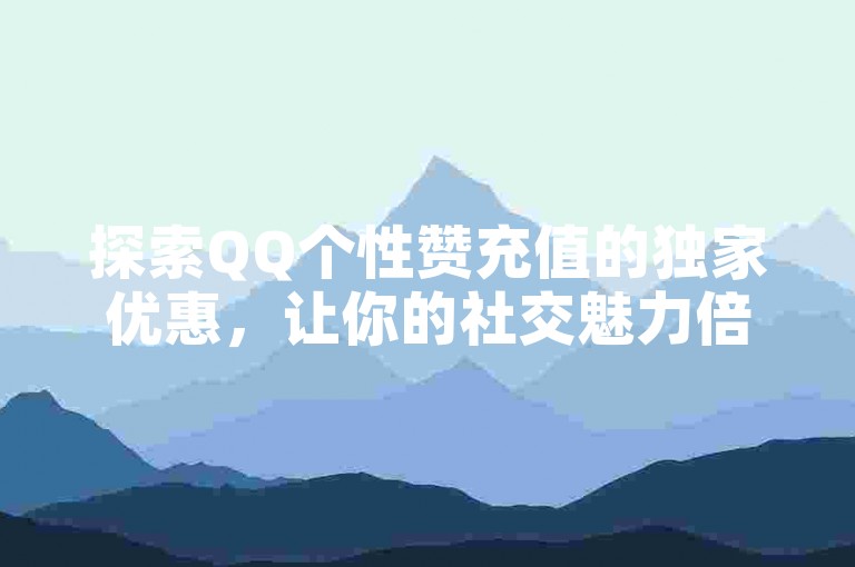 探索QQ个性赞充值的独家优惠，让你的社交魅力倍增！