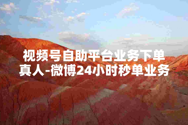视频号自助平台业务下单真人-微博24小时秒单业务网，为您提供便捷的视频号相关服务。