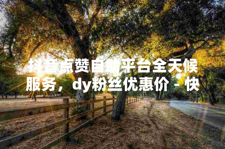 抖音点赞自助平台全天候服务，dy粉丝优惠价 - 快手双击真实粉丝 - ks一元1000个赞秒到软件