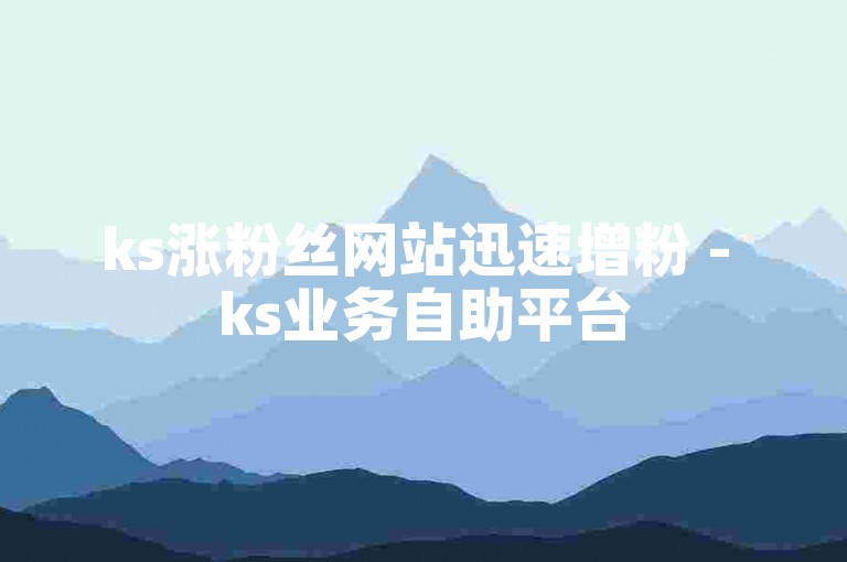 ks涨粉丝网站迅速增粉 - ks业务自助平台