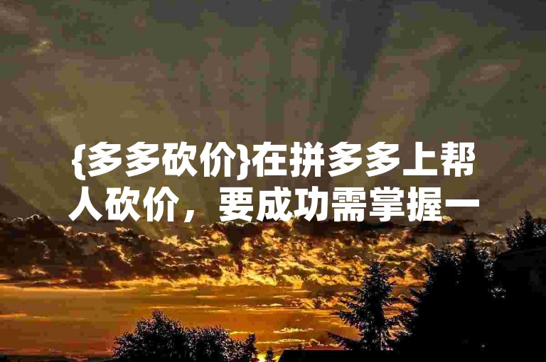 {多多砍价}在拼多多上帮人砍价，要成功需掌握一些技巧。