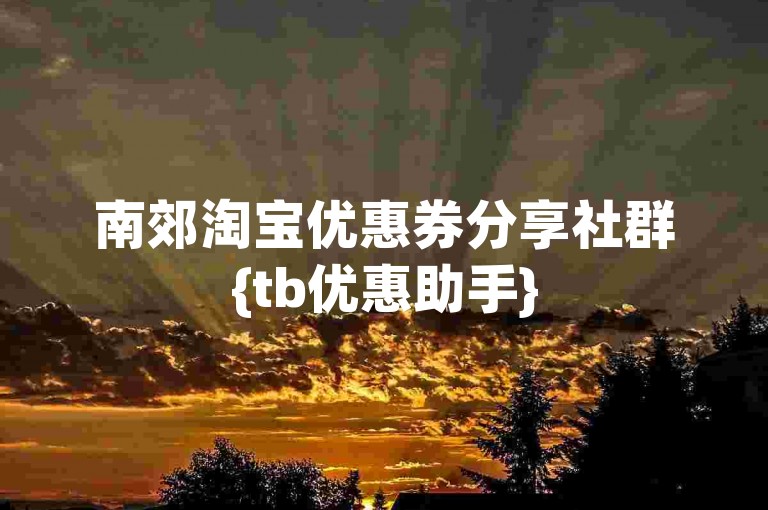 南郊淘宝优惠券分享社群{tb优惠助手}