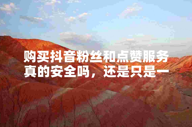 购买抖音粉丝和点赞服务真的安全吗，还是只是一种营销噱头？